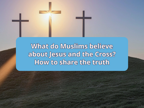 What do Muslims believe about Jesus and the Cross? How to share the truth
