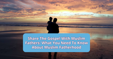Share The Gospel With Muslim Fathers: What You Need To Know About Muslim Fatherhood
