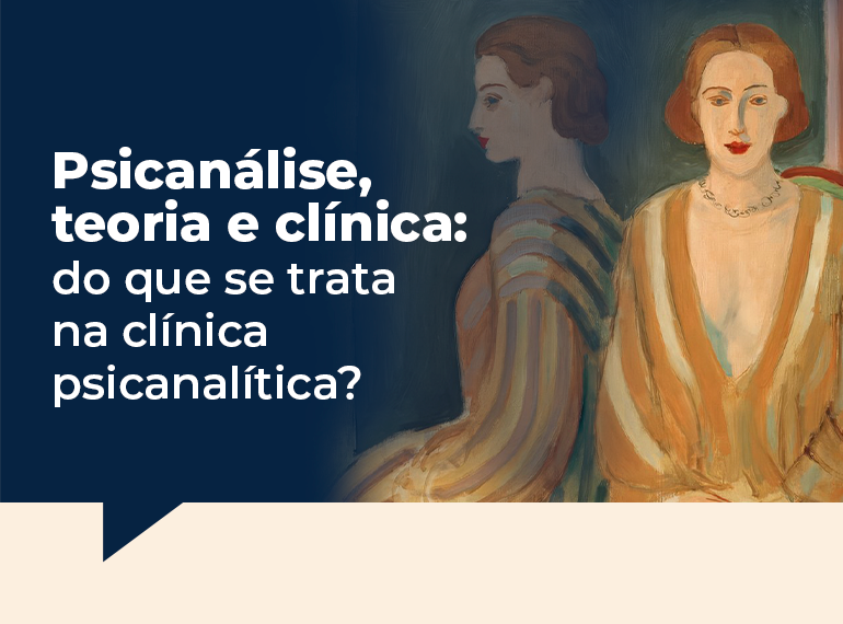 Psicanálise, teoria e clínica: do que se trata na clínica psicanalítica?