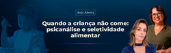 DESDOBRAMENTOS - Quando a criança não come psicanálise e seletividade alimentarHEADER