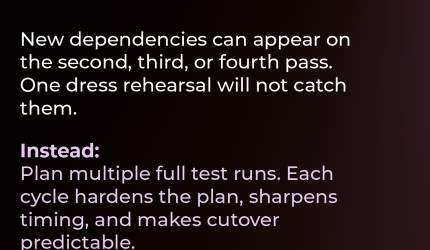 Pitfall #2 One-and-done: Even one full test run isn’t enough. Different data scenarios, dependencies, and cleanup steps can surface on the second, third, or fourth pass. Instead: Run multiple full test migrations. Each round builds confidence and gives you realistic timing expectations to make the final cutover smoother and more predictable.