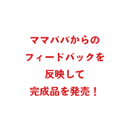 ママパパからのフィードバックを反映して完成品を販売