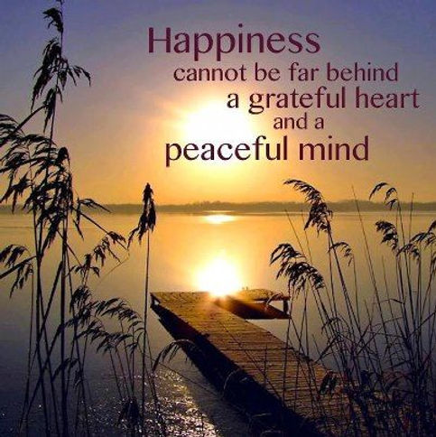 Happiness cannot be far behind a grateful heart and a peaceful mind
