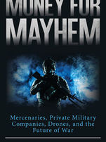 Money For Mayhem: Mercenaries, Private Military Companies, Drones, and the Future of War