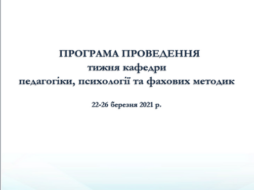 ПРОГРАМА ПРОВЕДЕННЯ ТИЖНЯ КАФЕДРИ ПЕДАГОГІКИ, ПСИХОЛОГІЇ ТА ФАХОВИХ МЕТОДИК (22.03.21-26.03.21 р.р.)