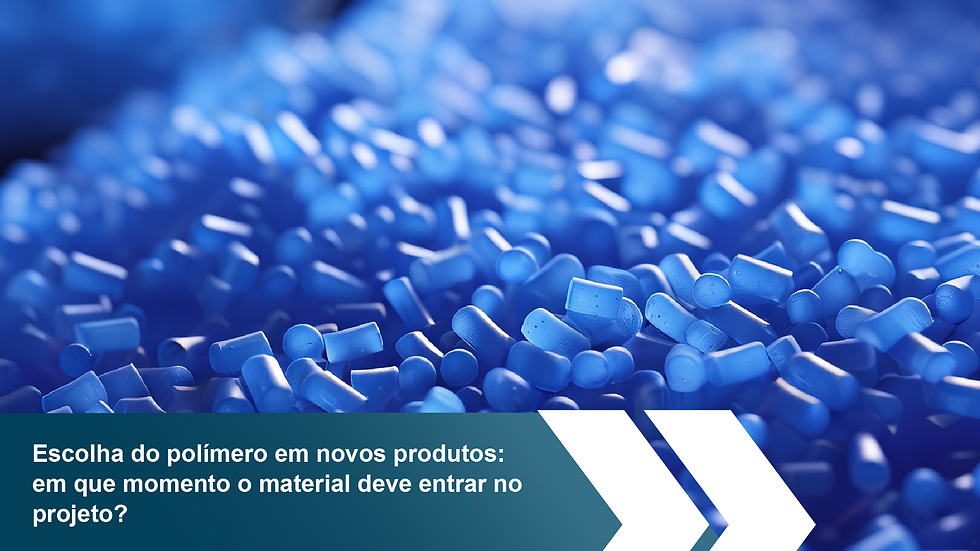 Escolha do polímero em novos produtos: em que momento o material deve entrar no projeto?