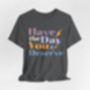Have the Day You Deserve // Unisex Jersey Short Sleeve Tee