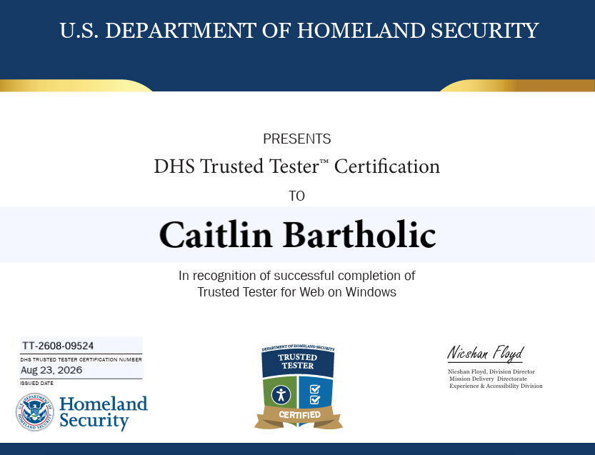 DHS Trusted Tester Certification to Caitlin Bartholic In recognition of successful completion of Trusted Tester for Web on Windows earned August 23, 2026.