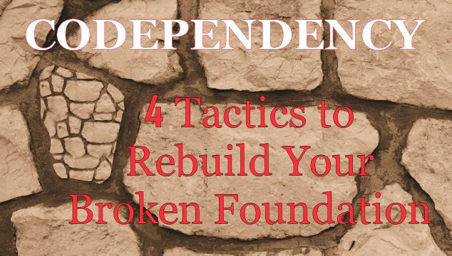Codependency: 4 Tactics to Rebuild Your Broken Foundation