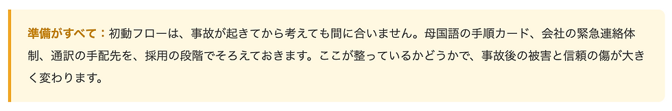 準備がすべて:初動フローは、事故が起きてから考えても間に合いません。母国語の手順カード、会社の緊急連絡体制、通訳の手配先を、採用の段階でそろえておきます。ここが整っているかどうかで、事故後の被害と信頼の傷が大きく変わります。
