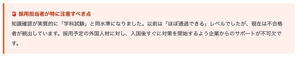 🚨 採用担当者が特に注意すべき点知識確認が実質的に「学科試験」と同水準になりました。以前は「ほぼ通過できる」レベルでしたが、現在は不合格者が続出しています。採用予定の外国人材に対し、入国後すぐに対策を開始するよう企業からのサポートが不可欠です。