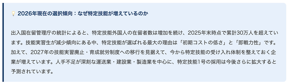 💡 2026年現在の選択傾向:なぜ特定技能が増えているのか 出入国在留管理庁の統計によると、特定技能外国人の在留者数は増加を続け、2025年末時点で累計30万人を超えています。技能実習生が減少傾向にある中、特定技能が選ばれる最大の理由は「初期コストの低さ」と「即戦力性」です。加えて、2027年の技能実習廃止・育成就労制度への移行を見据えて、今から特定技能の受け入れ体制を整えておく企業が増えています。人手不足が深刻な運送業・建設業・製造業を中心に、特定技能1号の採用は今後さらに拡大すると予測されています。