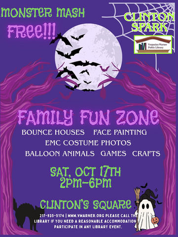Purple background, two trees in front of a full moon with black bats flying. At the base of the trees are a black cat with an arched back, and a white ghost wearing a witch’s hat and holding a broom and jack o’ lantern. Text reads: “Monster Mash Free!!! Family Fun Zone. Bounce houses, face painting, EMC costume photos, balloon animals, games. Sat, Oct 17th, 2PM-6PM. Clinton’s Square. 310 N. Quincy St. Clinton, Il 61727 217-935-5174 www.vwarner.org Please call the library if you need a reasonable accommodation to participate in any library event.” Clinton Spark logo, Vespasian Warner Public Library logo.