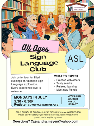 Colorful photo of several people using sign language in a library setting. Overlay text stating: “All Ages Sign Language Club ASL. Join us for four fun filled evenings of American sign language exploration. Every experience level is welcome. What to expect - Practice with others, tasty snacks, relaxed learning and meet new people. Register at www.vwarer.org. Mondays in July from 5:30 – 6:30pm. Questions? Cassandra.meyen@yahoo.com. Vespasian warner library logo.