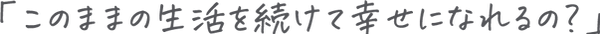 「このままの生活を続けて幸せになれるの?」.png