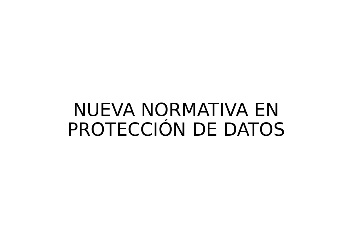 NUEVA NORMATIVA EN PROTECCIÓN DE DATOS