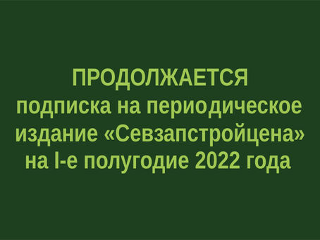 ПРОДОЛЖАЕТСЯ подписка на 1 полугодие 2022 года на периодическое издание «Севзапстройцена»