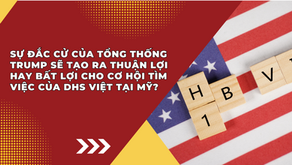 Sự đắc cử của Tổng Thống Trump sẽ tạo ra thuận lợi hay bất lợi cho cơ hội tìm việc của DHS Việt tại Mỹ?
