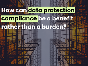 How can data protection compliance be a benefit rather than a burden?