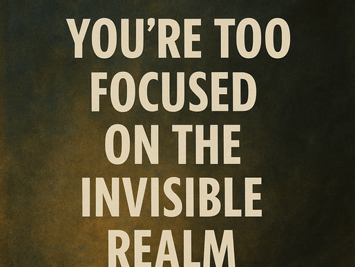 “You’re Too Focused on the Invisible Realm.” Really?