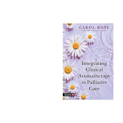 Integrating Clinical Aromatherapy in Palliative Care, by Carol Rose, forward by Rhiannon Lewis By bridging the gap between co