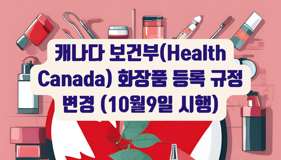 캐나다 보건부(Health Canada) 화장품 등록 규정 변경 (10월9일 시행)