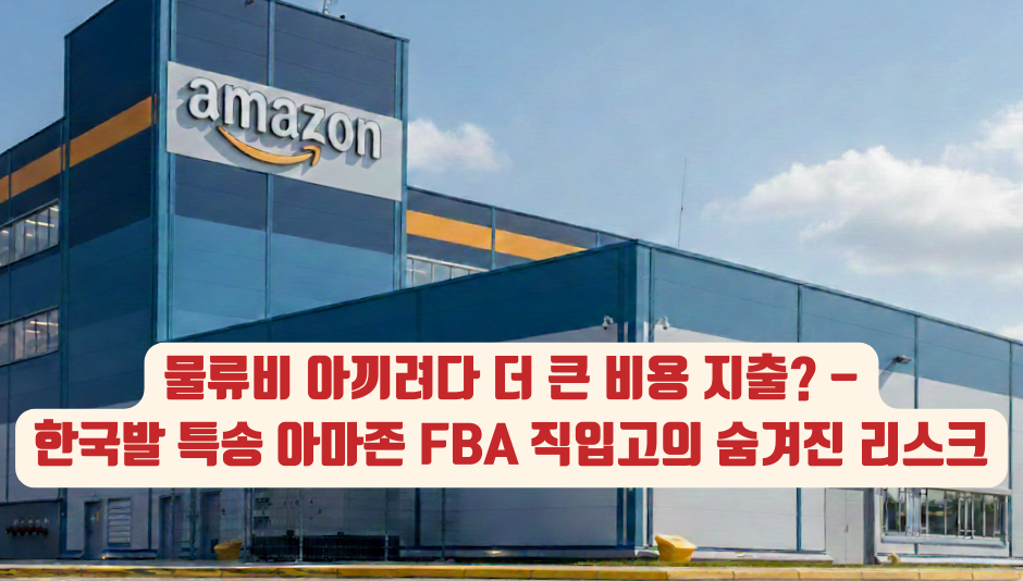 물류비 아끼려다 더 큰 비용 지출? - 한국발 특송 아마존 FBA 직입고의 숨겨진 리스크