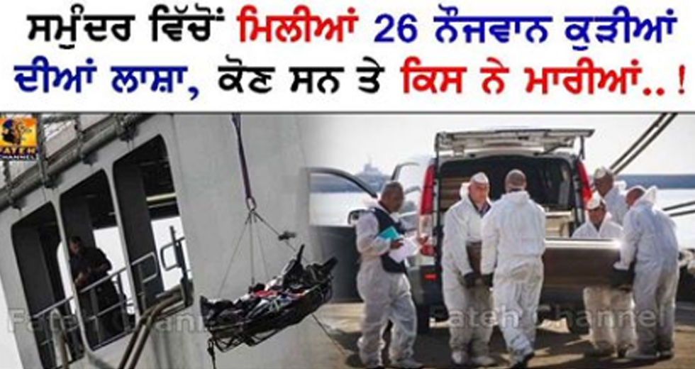 ਸਮੁੰਦਰ ਵਿੱਚੋਂ 14 ਤੋਂ 18 ਸਾਲ ਦੇ ਦਰਮਿਆਨ ੳੂਮਰ ਦੀਆਂ ਕੁੜੀਆਂ ਦੀਆ ਲਾਸ਼ਾ ਮਿਲੀਆਂ