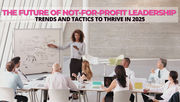 The Future of Not-for-Profit Leadership: Trends and Tactics to Thrive in 2025