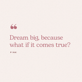 Quote by P!nk: Dream big, because what if it come true?