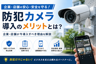 防犯カメラ導入のメリットとは？企業・店舗が今導入すべき理由を解説