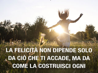 LA FELICITÀ NON DIPENDE SOLO DA CIÒ CHE TI ACCADE, MA DA COME LA COSTRUISCI OGNI GIORNO