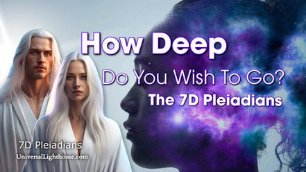 How Deep Do You Wish To Go? ~ The 7D Pleiadians