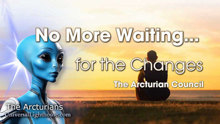 No More Waiting... for the Changes ~ The Arcturian Council 