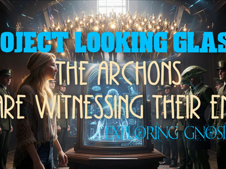 Project Looking Glass ~ The Archons are Witnessing Their End ~ Exploring Gnosis