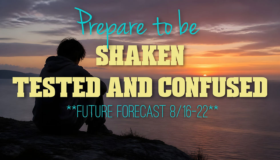 Prepare to be Shaken, Tested, and Confused ~ **Future Forecast 8/16-22**