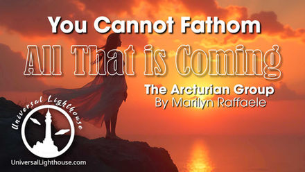 You Cannot Fathom All That is Coming ~ The Arcturian Group By Marilyn Raffaele