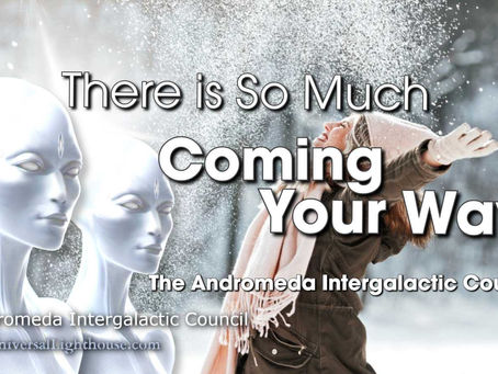 There is So Much COMING YOUR WAY ~ The Andromeda Intergalactic Council