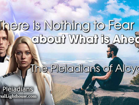 There is Nothing to Fear, about What is Ahead ~ The Pleiadians of Alcyone