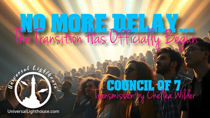 No More Delay... The Transition Has Officially Begun ~ Council of 7 ~ Chellea Wilder