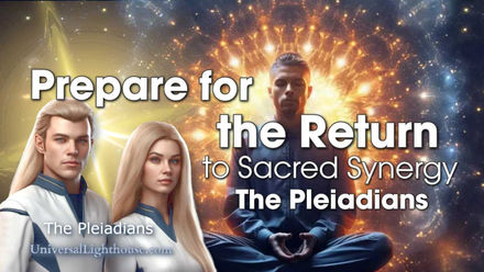 Prepare for the Return... to Sacred Synergy ~ The Pleiadians 