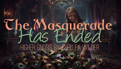 The Masquerade Has Ended~ Higher Gnosis By Chellea Wilder