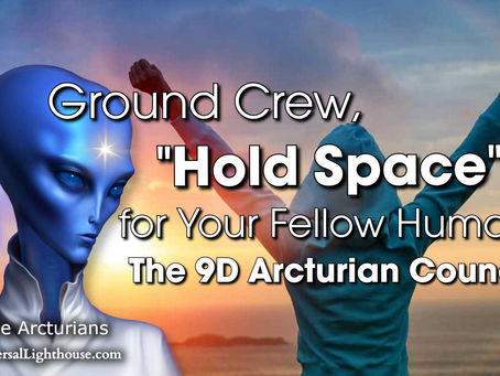 Ground Crew, "Hold Space" for Your Fellow Humans ~ The 9D Arcturian Council