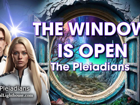 THE WINDOW IS OPEN~ The Pleiadians