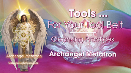 Tools ... For Your Tool Belt ~ Cleansing Practices ~ Archangel Metatron