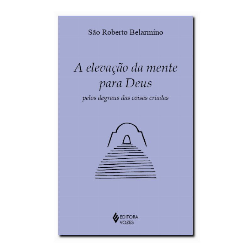 A ELEVAÇÃO DA MENTE PARA DEUS - PELOS DEGRAUS DAS COISAS CRIADAS