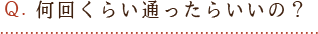 Q1.何回くらい通ったらいいの?