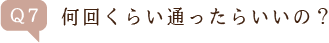 Q7.何回くらい通ったらいいの?