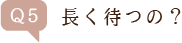 Q5.長く待つの?