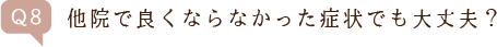 Q8.他院でよくならなかった症状でも大丈夫?